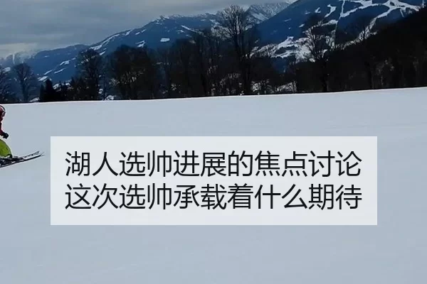 湖人选帅进展的焦点讨论 这次选帅承载着什么期待