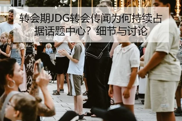 转会期JDG转会传闻为何持续占据话题中心？细节与讨论
